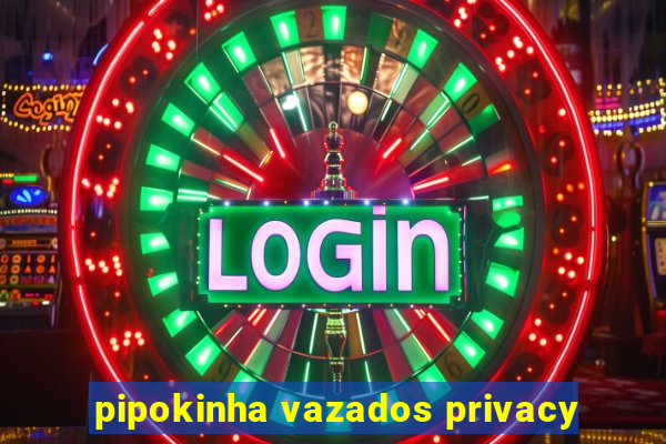 pipokinha vazados privacy